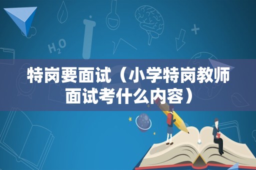 特岗要面试（小学特岗教师面试考什么内容）