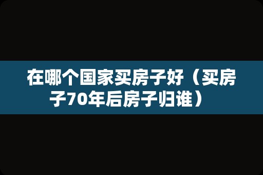 在哪个国家买房子好（买房子70年后房子归谁） 