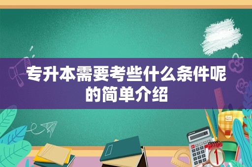 专升本需要考些什么条件呢的简单介绍