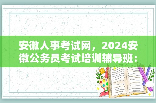 安徽人事考试网，2024安徽公务员考试培训辅导班：语句表达（7.26）