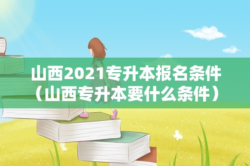 山西2021专升本报名条件（山西专升本要什么条件） 