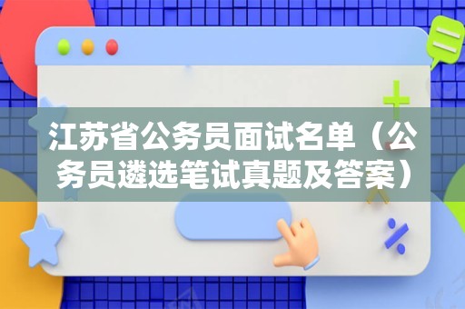 江苏省公务员面试名单（公务员遴选笔试真题及答案）