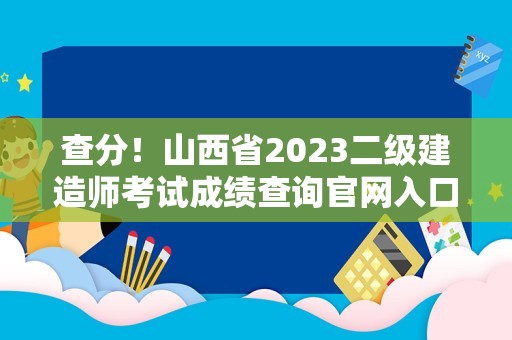 查分！山西省2023二级建造师考试成绩查询官网入口8月8日开通