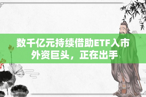 数千亿元持续借助ETF入市 外资巨头，正在出手