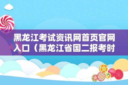 黑龙江考试资讯网首页官网入口（黑龙江省国二报考时间） 