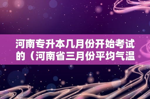 河南专升本几月份开始考试的（河南省三月份平均气温）