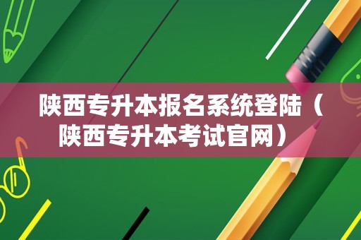 陕西专升本报名系统登陆（陕西专升本考试官网） 