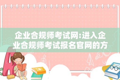 企业合规师考试网:进入企业合规师考试报名官网的方法？怎么进？