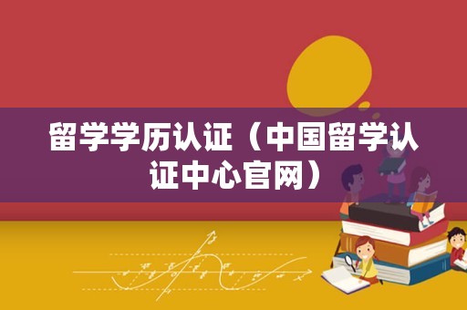 留学学历认证（中国留学认证中心官网）