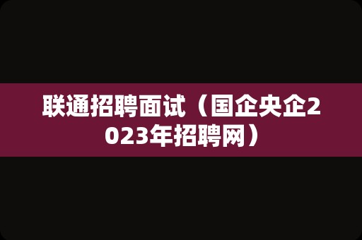 联通招聘面试（国企央企2023年招聘网）