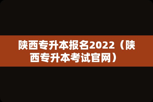 陕西专升本报名2022（陕西专升本考试官网） 