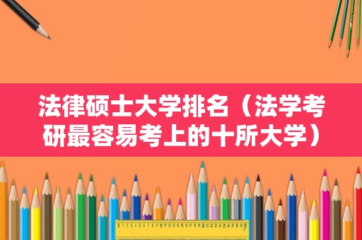 法律硕士大学排名（法学考研最容易考上的十所大学） 