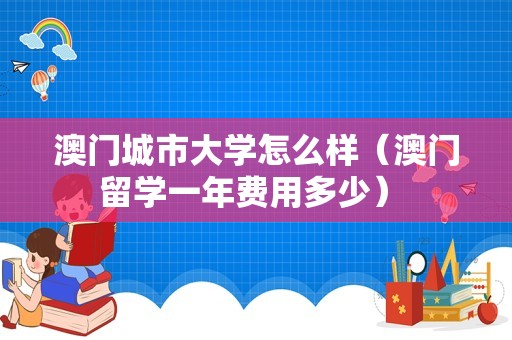 澳门城市大学怎么样（澳门留学一年费用多少） 