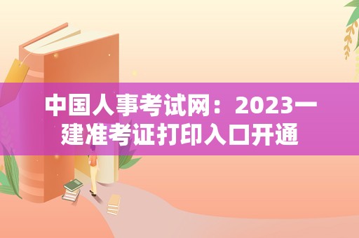 中国人事考试网：2023一建准考证打印入口开通