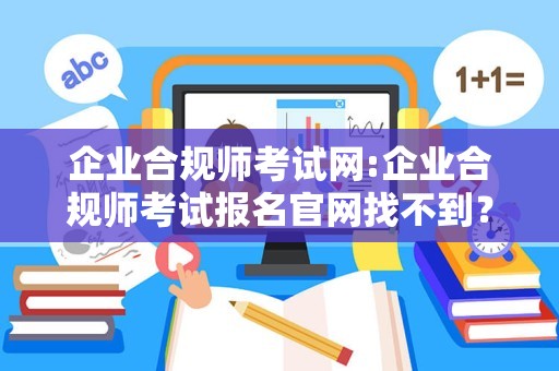 企业合规师考试网:企业合规师考试报名官网找不到？来这里