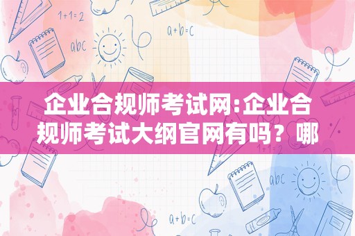 企业合规师考试网:企业合规师考试大纲官网有吗？哪里进行培训？