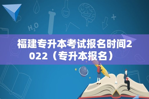 福建专升本考试报名时间2022（专升本报名） 