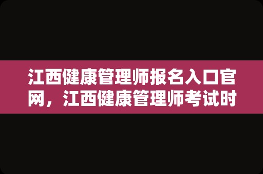 江西健康管理师报名入口官网，江西健康管理师考试时间2023年8月19日