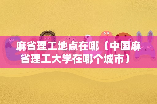 麻省理工地点在哪（中国麻省理工大学在哪个城市） 