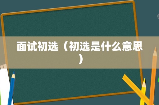 面试初选（初选是什么意思）