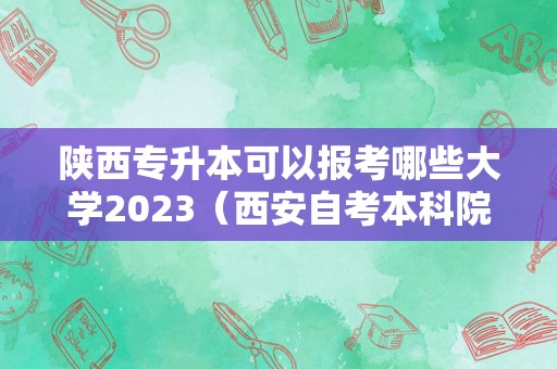 陕西专升本可以报考哪些大学2023（西安自考本科院校及专业） 