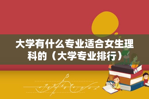 大学有什么专业适合女生理科的（大学专业排行）