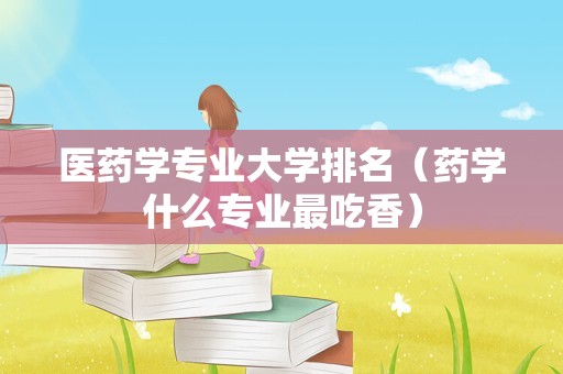 医药学专业大学排名（药学什么专业最吃香）