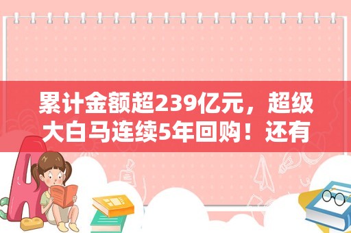 累计金额超239亿元，超级大白马连续5年回购！还有谁在持续大举回购（附股）