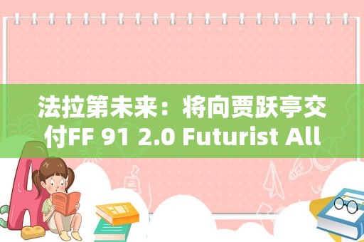 法拉第未来：将向贾跃亭交付FF 91 2.0 Futurist Alliance