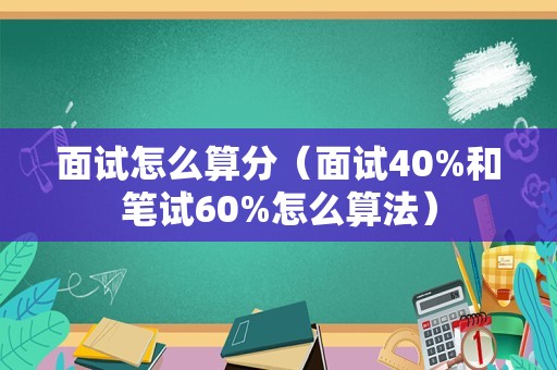 面试怎么算分（面试40%和笔试60%怎么算法）