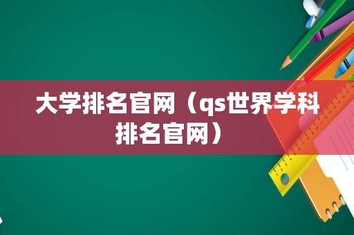 大学排名官网（qs世界学科排名官网） 