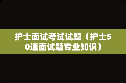 护士面试考试试题（护士50道面试题专业知识）