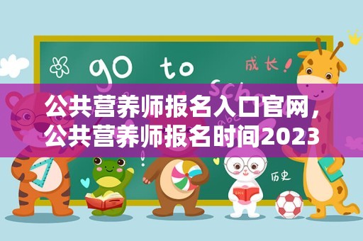 公共营养师报名入口官网，公共营养师报名时间2023年，公共营养师考试时间，