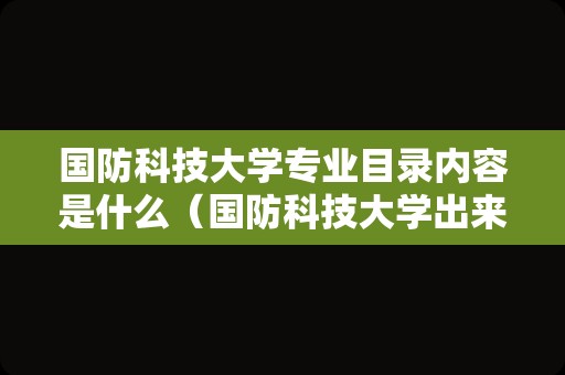 国防科技大学专业目录内容是什么（国防科技大学出来干嘛） 