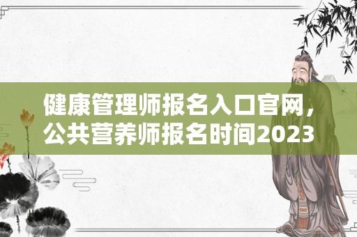 健康管理师报名入口官网，公共营养师报名时间2023年，公共营养师考试时间