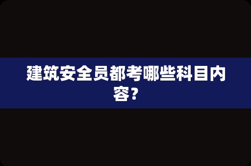 建筑安全员都考哪些科目内容？