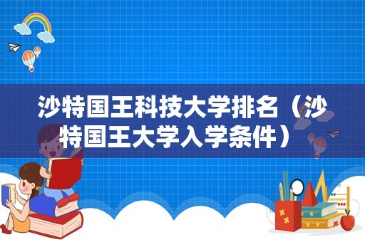 沙特国王科技大学排名（沙特国王大学入学条件） 