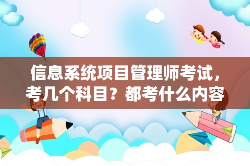 信息系统项目管理师考试，考几个科目？都考什么内容？