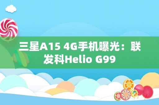 三星A15 4G手机曝光：联发科Helio G99