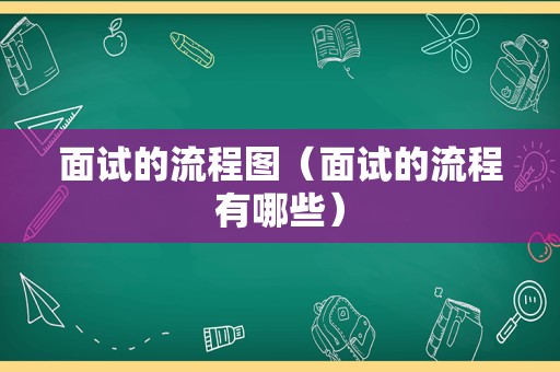 面试的流程图（面试的流程有哪些）