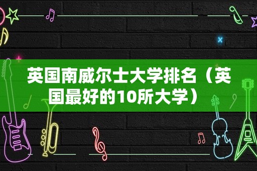 英国南威尔士大学排名（英国最好的10所大学） 