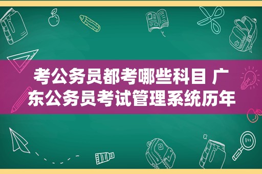 考公务员都考哪些科目 广东公务员考试管理系统历年真题