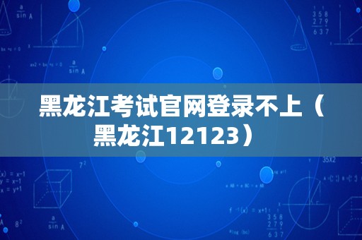 黑龙江考试官网登录不上（黑龙江12123） 