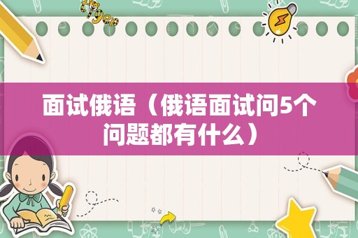 面试俄语（俄语面试问5个问题都有什么）