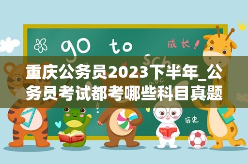 重庆公务员2023下半年_公务员考试都考哪些科目真题