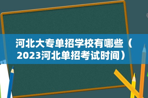 河北大专单招学校有哪些（2023河北单招考试时间） 