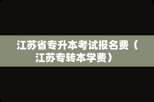 江苏省专升本考试报名费（江苏专转本学费） 