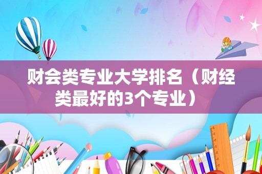 财会类专业大学排名（财经类最好的3个专业） 