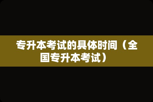 专升本考试的具体时间（全国专升本考试） 