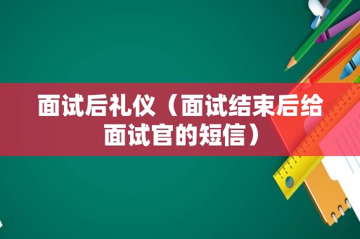 面试后礼仪（面试结束后给面试官的短信）